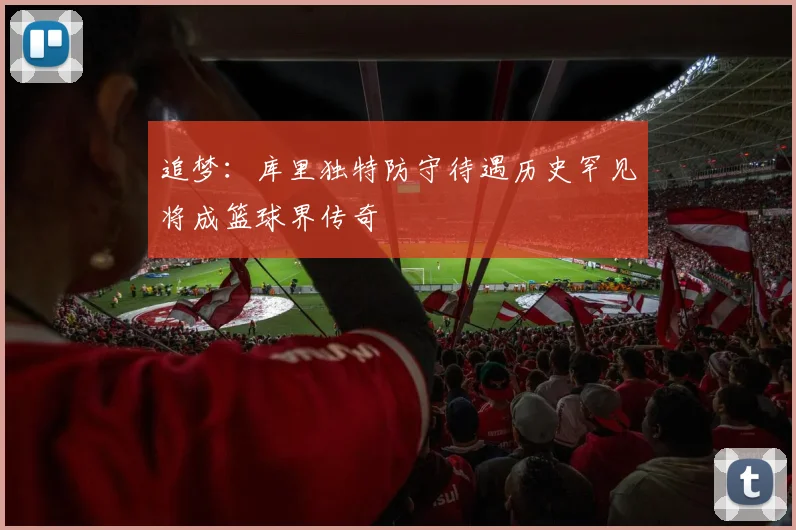 追梦：库里独特防守待遇历史罕见将成篮球界传奇
