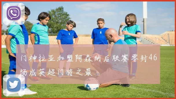 门神拉亚加盟阿森纳后联赛零封46场成英超门将之最