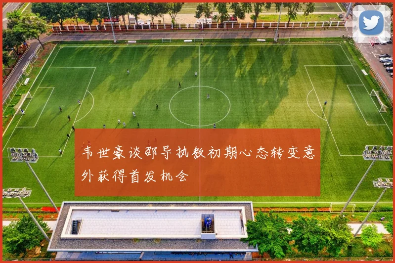 韦世豪谈邵导执教初期心态转变意外获得首发机会