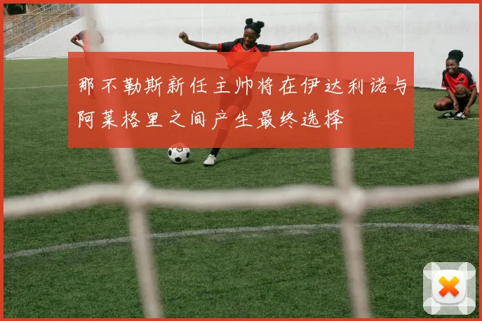 那不勒斯新任主帅将在伊达利诺与阿莱格里之间产生最终选择