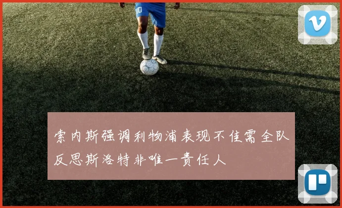索内斯强调利物浦表现不佳需全队反思斯洛特非唯一责任人