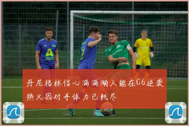 丹尼格林信心满满湖人能在G6逆袭热火因对手体力已耗尽