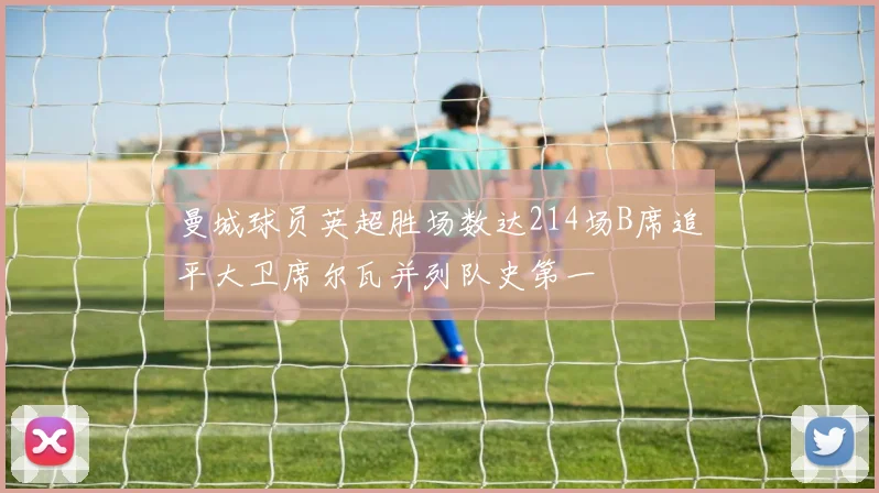 曼城球员英超胜场数达214场B席追平大卫席尔瓦并列队史第一