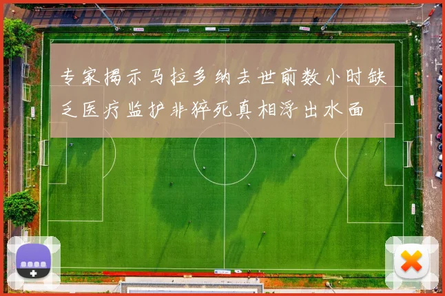 专家揭示马拉多纳去世前数小时缺乏医疗监护非猝死真相浮出水面