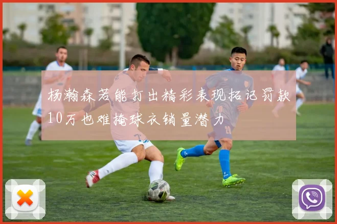 杨瀚森若能打出精彩表现拓记罚款10万也难掩球衣销量潜力