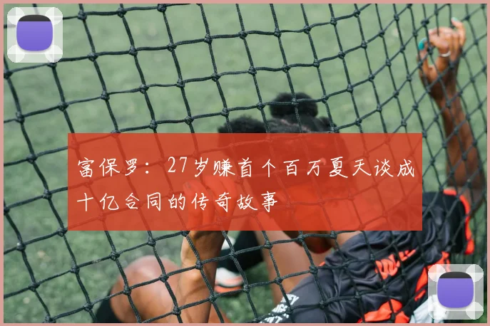 富保罗：27岁赚首个百万夏天谈成十亿合同的传奇故事