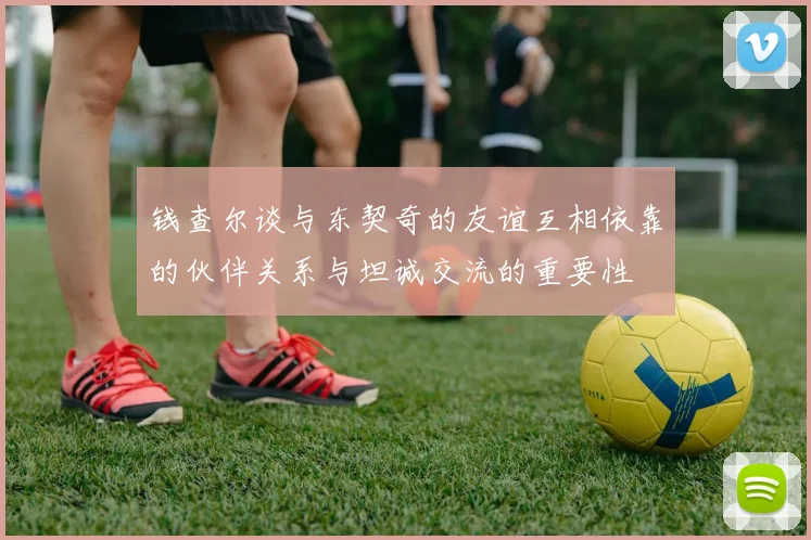 钱查尔谈与东契奇的友谊互相依靠的伙伴关系与坦诚交流的重要性
