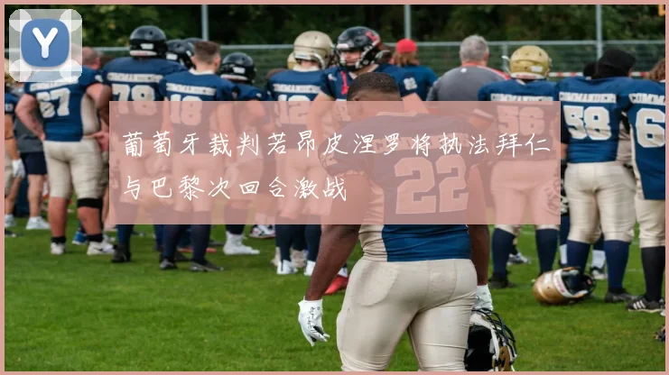 葡萄牙裁判若昂皮涅罗将执法拜仁与巴黎次回合激战