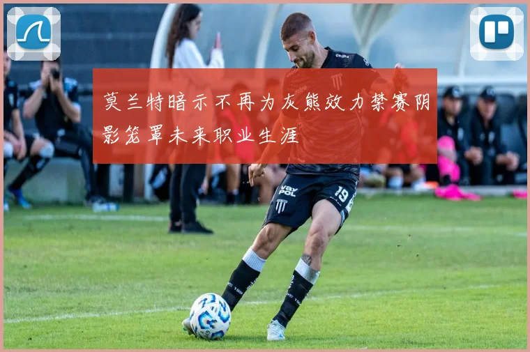 莫兰特暗示不再为灰熊效力禁赛阴影笼罩未来职业生涯