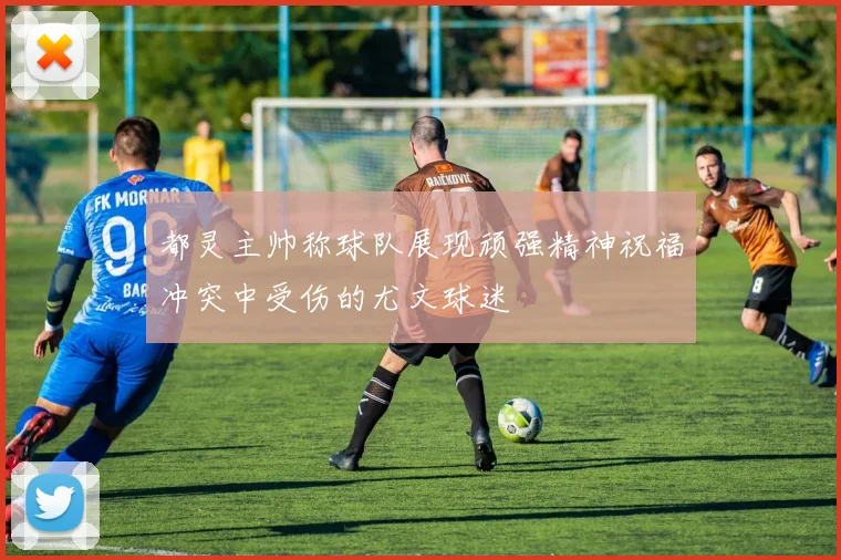 都灵主帅称球队展现顽强精神祝福冲突中受伤的尤文球迷